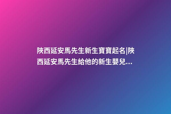 陜西延安馬先生新生寶寶起名|陜西延安馬先生給他的新生嬰兒取名。-第1張-公司起名-玄機派